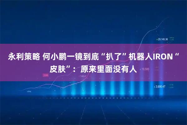 永利策略 何小鹏一镜到底“扒了”机器人IRON“皮肤”：原来里面没有人