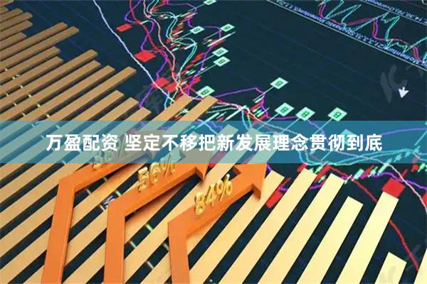 万盈配资 坚定不移把新发展理念贯彻到底