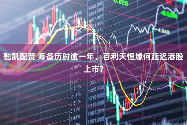 融凯配资 筹备历时逾一年，百利天恒缘何延迟港股上市？