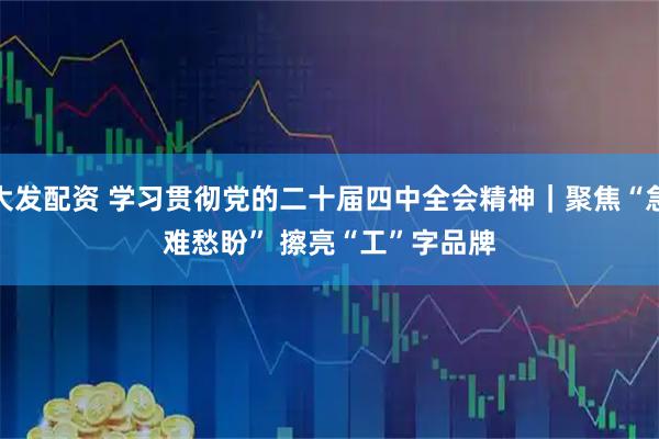 大发配资 学习贯彻党的二十届四中全会精神｜聚焦“急难愁盼” 擦亮“工”字品牌