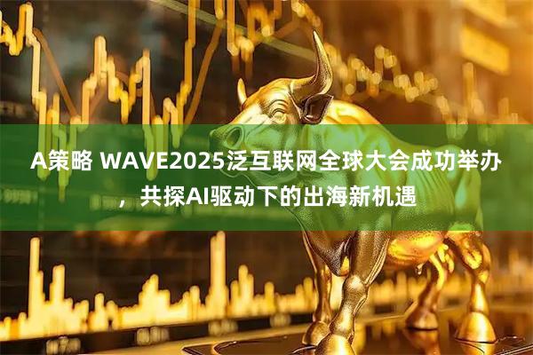 A策略 WAVE2025泛互联网全球大会成功举办，共探AI驱动下的出海新机遇