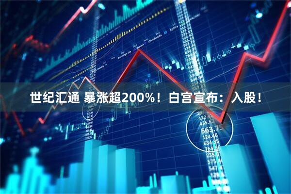 世纪汇通 暴涨超200%！白宫宣布：入股！