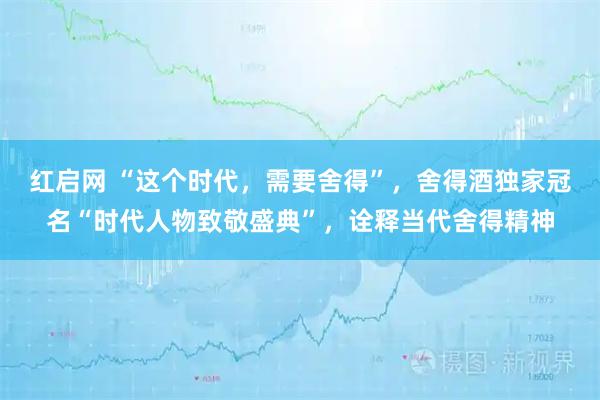 红启网 “这个时代，需要舍得”，舍得酒独家冠名“时代人物致敬盛典”，诠释当代舍得精神