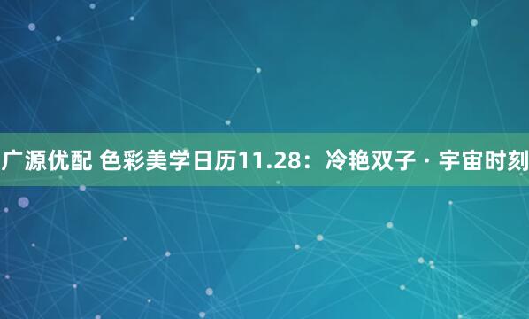 广源优配 色彩美学日历11.28：冷艳双子 · 宇宙时刻