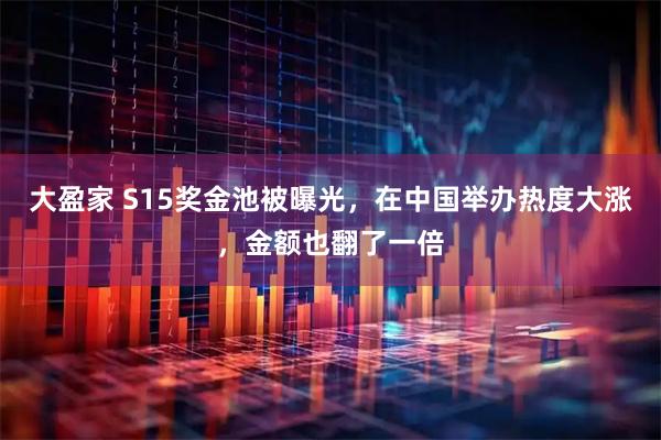 大盈家 S15奖金池被曝光，在中国举办热度大涨，金额也翻了一倍