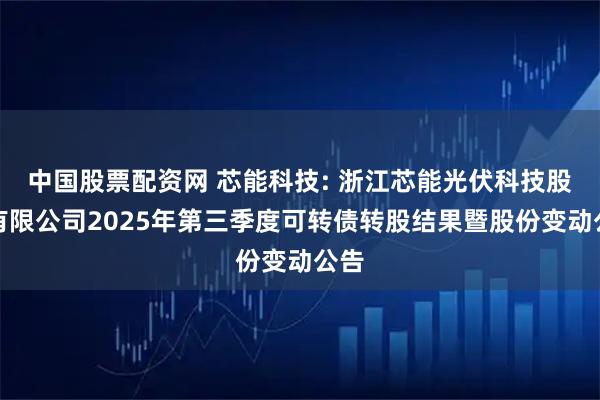 中国股票配资网 芯能科技: 浙江芯能光伏科技股份有限公司2025年第三季度可转债转股结果暨股份变动公告