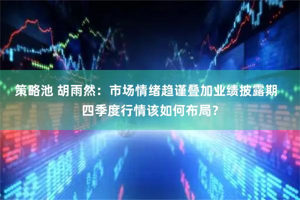 策略池 胡雨然：市场情绪趋谨叠加业绩披露期  四季度行情该如何布局？