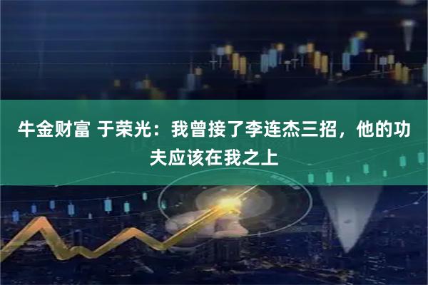 牛金财富 于荣光：我曾接了李连杰三招，他的功夫应该在我之上