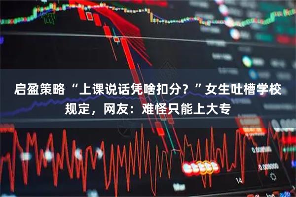 启盈策略 “上课说话凭啥扣分？”女生吐槽学校规定，网友：难怪只能上大专