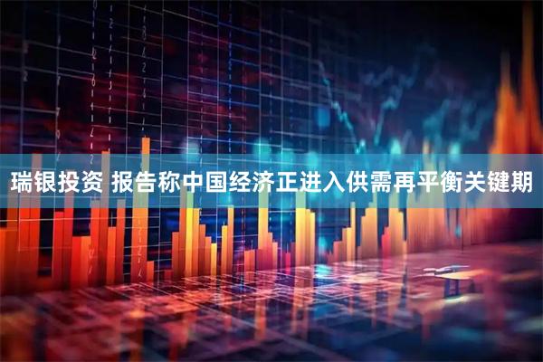 瑞银投资 报告称中国经济正进入供需再平衡关键期