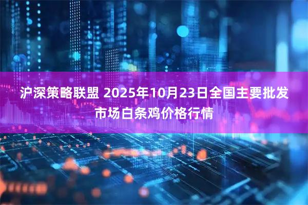沪深策略联盟 2025年10月23日全国主要批发市场白条鸡价格行情
