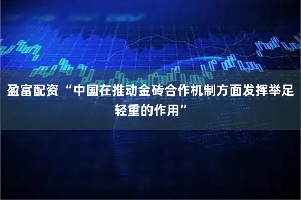 盈富配资 “中国在推动金砖合作机制方面发挥举足轻重的作用”