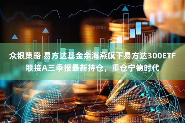 众银策略 易方达基金余海燕旗下易方达300ETF联接A三季报最新持仓，重仓宁德时代