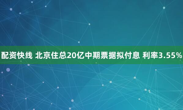 配资快线 北京住总20亿中期票据拟付息 利率3.55%