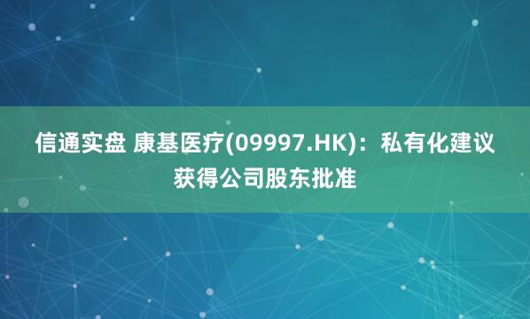 信通实盘 康基医疗(09997.HK)：私有化建议获得公司股东批准