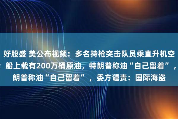 好股盛 美公布视频：多名持枪突击队员乘直升机空降，扣押委大型油轮；船上载有200万桶原油，特朗普称油“自己留着” ，委方谴责：国际海盗