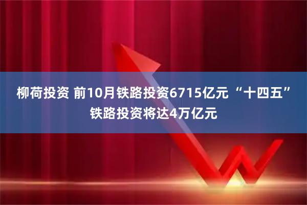 柳荷投资 前10月铁路投资6715亿元 “十四五”铁路投资将达4万亿元