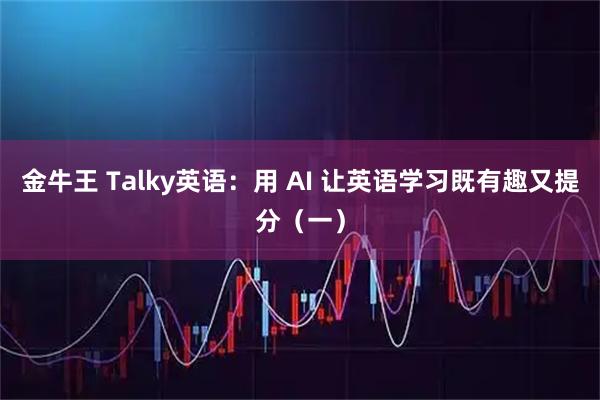 金牛王 Talky英语：用 AI 让英语学习既有趣又提分（一）
