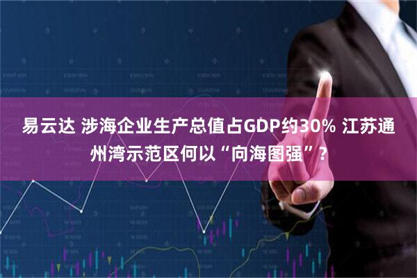 易云达 涉海企业生产总值占GDP约30% 江苏通州湾示范区何以“向海图强”？