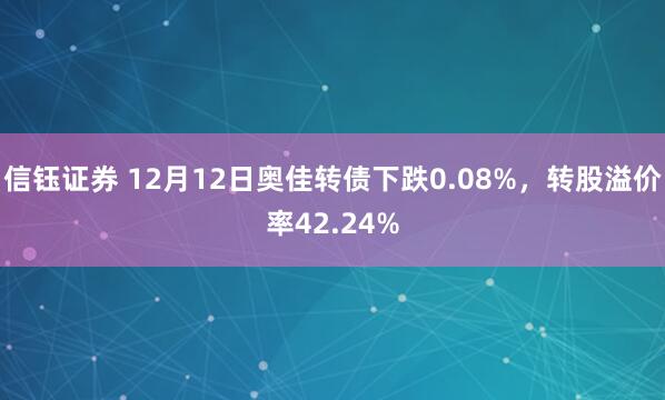 信钰证券 12月12日奥佳转债下跌0.08%，转股溢价率42.24%