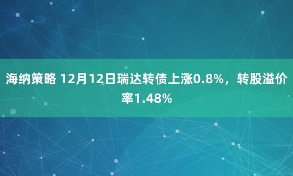 海纳策略 12月12日瑞达转债上涨0.8%，转股溢价率1.48%