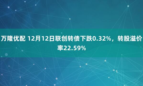 万隆优配 12月12日联创转债下跌0.32%，转股溢价率22.59%