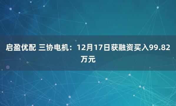 启盈优配 三协电机：12月17日获融资买入99.82万元