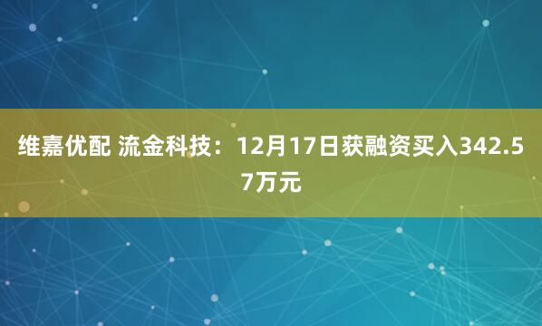 维嘉优配 流金科技：12月17日获融资买入342.57万元