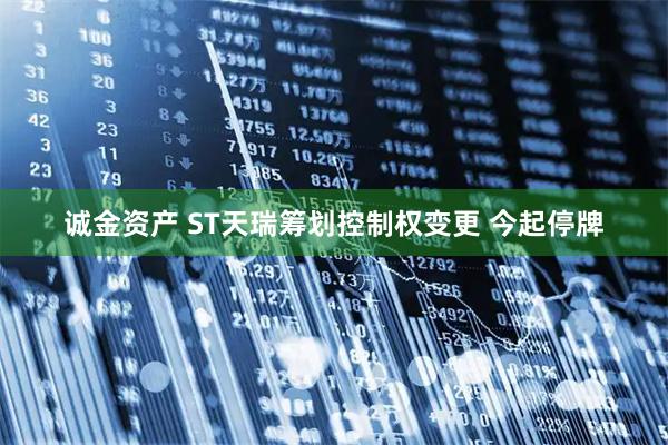 诚金资产 ST天瑞筹划控制权变更 今起停牌