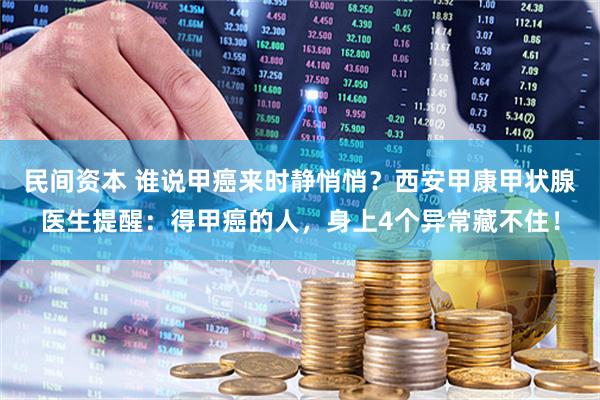 民间资本 谁说甲癌来时静悄悄？西安甲康甲状腺医生提醒：得甲癌的人，身上4个异常藏不住！