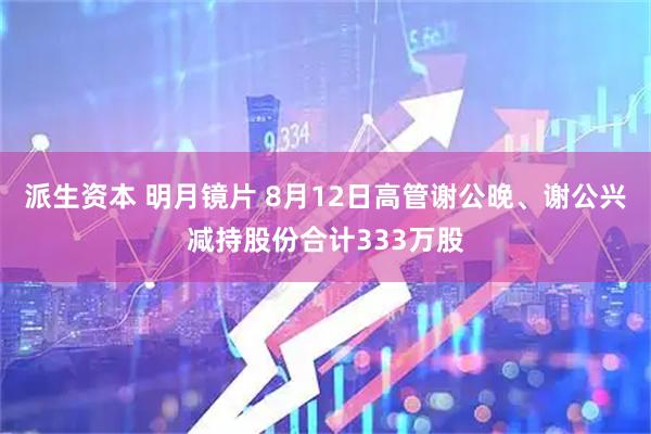 派生资本 明月镜片 8月12日高管谢公晚、谢公兴减持股份合计333万股