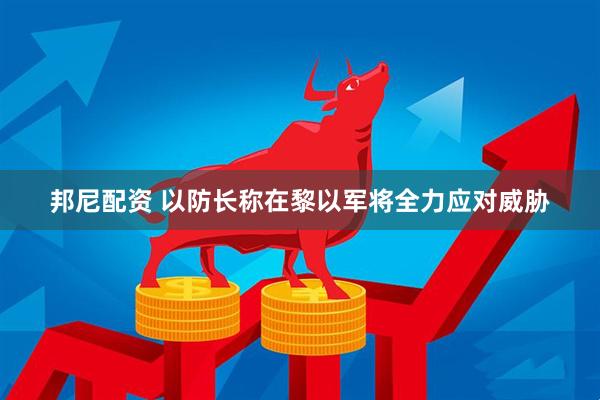 邦尼配资 以防长称在黎以军将全力应对威胁