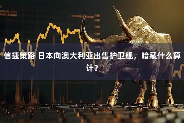 信捷策路 日本向澳大利亚出售护卫舰，暗藏什么算计？