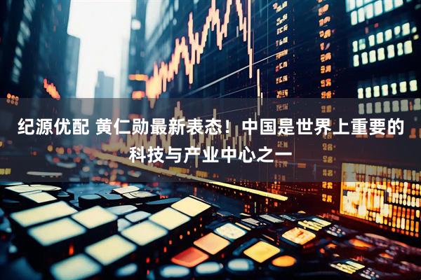 纪源优配 黄仁勋最新表态！中国是世界上重要的科技与产业中心之一
