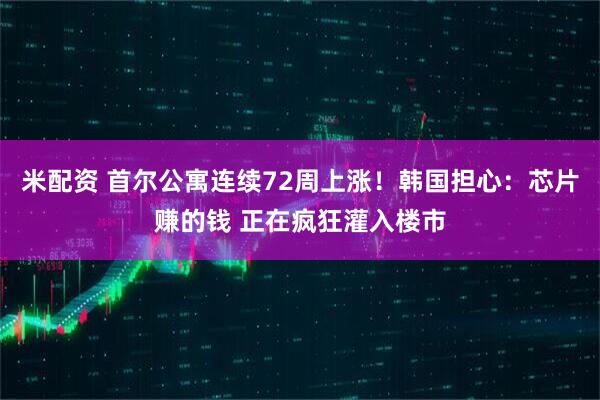 米配资 首尔公寓连续72周上涨！韩国担心：芯片赚的钱 正在疯狂灌入楼市