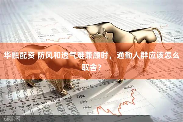 华融配资 防风和透气难兼顾时，通勤人群应该怎么取舍？