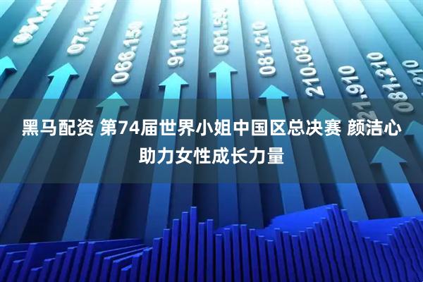 黑马配资 第74届世界小姐中国区总决赛 颜洁心助力女性成长力量